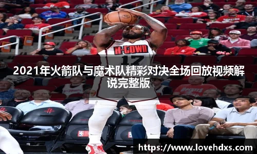 2021年火箭队与魔术队精彩对决全场回放视频解说完整版